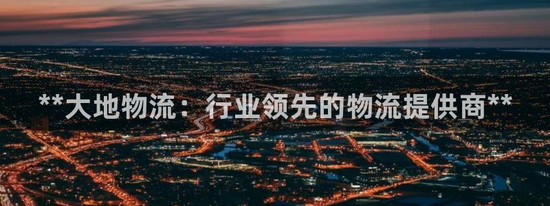 28圈PG电子游戏：**大地物流：行
